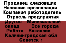 Продавец-кладовщик › Название организации ­ Компания-работодатель › Отрасль предприятия ­ Другое › Минимальный оклад ­ 1 - Все города Работа » Вакансии   . Калининградская обл.,Советск г.